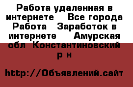 Работа удаленная в интернете  - Все города Работа » Заработок в интернете   . Амурская обл.,Константиновский р-н